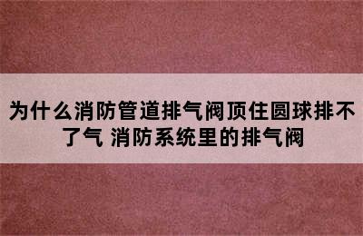 为什么消防管道排气阀顶住圆球排不了气 消防系统里的排气阀